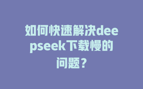 如何快速解决deepseek下载慢的问题？ - deepseek培训教程-deepseek培训教程