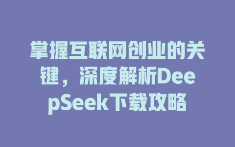 掌握互联网创业的关键，深度解析DeepSeek下载攻略 - deepseek培训教程-deepseek培训教程