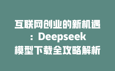 互联网创业的新机遇：Deepseek模型下载全攻略解析 - deepseek培训教程-deepseek培训教程