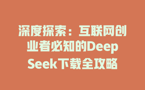 深度探索：互联网创业者必知的DeepSeek下载全攻略 - deepseek培训教程-deepseek培训教程