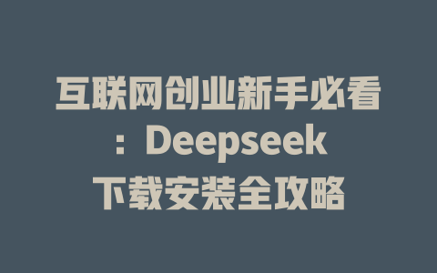 互联网创业新手必看：Deepseek下载安装全攻略 - deepseek培训教程-deepseek培训教程