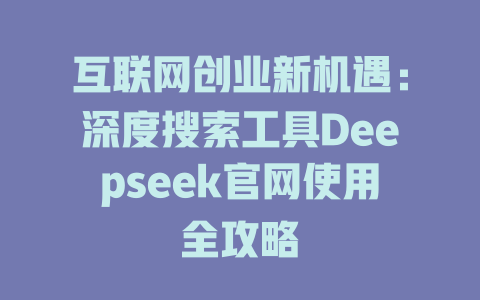 互联网创业新机遇：深度搜索工具Deepseek官网使用全攻略 - deepseek培训教程-deepseek培训教程