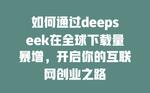 如何通过deepseek在全球下载量暴增，开启你的互联网创业之路 - deepseek培训教程-deepseek培训教程