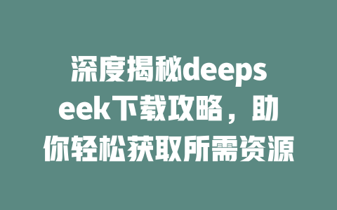 深度揭秘deepseek下载攻略，助你轻松获取所需资源 - deepseek培训教程-deepseek培训教程