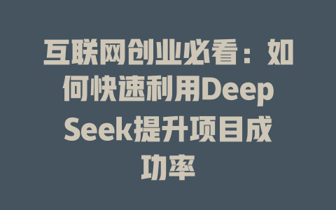 互联网创业必看：如何快速利用DeepSeek提升项目成功率 - deepseek培训教程-deepseek培训教程