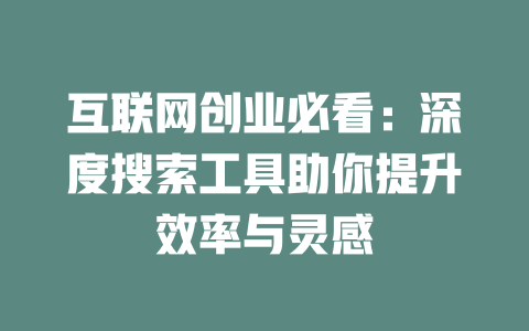 互联网创业必看：深度搜索工具助你提升效率与灵感 - deepseek培训教程-deepseek培训教程