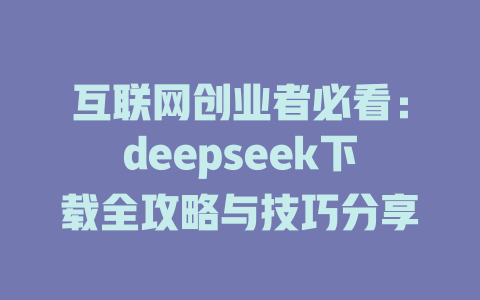 互联网创业者必看：deepseek下载全攻略与技巧分享 - deepseek培训教程-deepseek培训教程