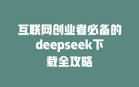 互联网创业者必备的deepseek下载全攻略 - deepseek培训教程-deepseek培训教程