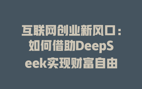 互联网创业新风口：如何借助DeepSeek实现财富自由 - deepseek培训教程-deepseek培训教程