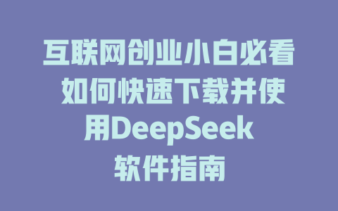 互联网创业小白必看 如何快速下载并使用DeepSeek软件指南 - deepseek培训教程-deepseek培训教程