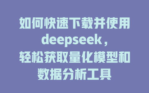 如何快速下载并使用deepseek，轻松获取量化模型和数据分析工具 - deepseek培训教程-deepseek培训教程