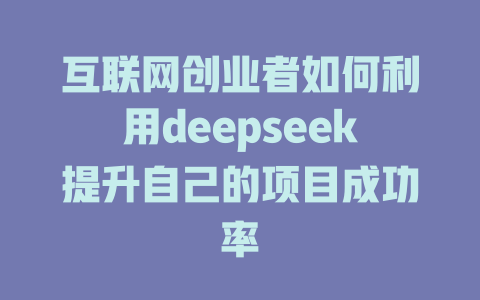 互联网创业者如何利用deepseek提升自己的项目成功率 - deepseek培训教程-deepseek培训教程