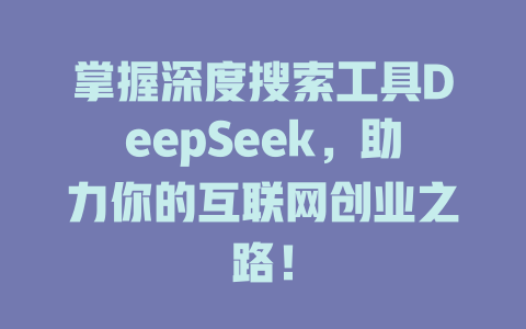 掌握深度搜索工具DeepSeek，助力你的互联网创业之路！ - deepseek培训教程-deepseek培训教程