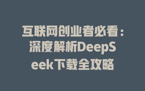 互联网创业者必看：深度解析DeepSeek下载全攻略 - deepseek培训教程-deepseek培训教程