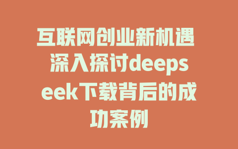 互联网创业新机遇 深入探讨deepseek下载背后的成功案例 - deepseek培训教程-deepseek培训教程