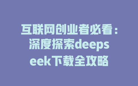 互联网创业者必看：深度探索deepseek下载全攻略 - deepseek培训教程-deepseek培训教程