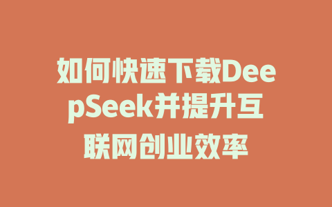 如何快速下载DeepSeek并提升互联网创业效率 - deepseek培训教程-deepseek培训教程