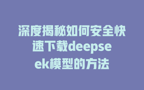 深度揭秘如何安全快速下载deepseek模型的方法 - deepseek培训教程-deepseek培训教程