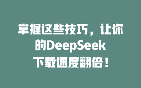 掌握这些技巧，让你的DeepSeek下载速度翻倍！ - deepseek培训教程-deepseek培训教程