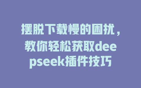 摆脱下载慢的困扰，教你轻松获取deepseek插件技巧 - deepseek培训教程-deepseek培训教程