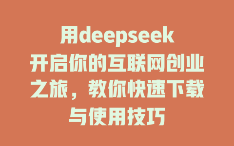 用deepseek开启你的互联网创业之旅，教你快速下载与使用技巧 - deepseek培训教程-deepseek培训教程