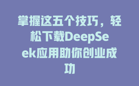 掌握这五个技巧，轻松下载DeepSeek应用助你创业成功 - deepseek培训教程-deepseek培训教程