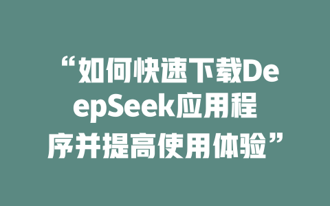 “如何快速下载DeepSeek应用程序并提高使用体验” - deepseek培训教程-deepseek培训教程