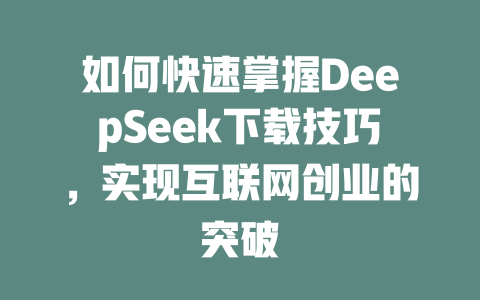 如何快速掌握DeepSeek下载技巧，实现互联网创业的突破 - deepseek培训教程-deepseek培训教程