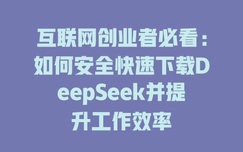 互联网创业者必看：如何安全快速下载DeepSeek并提升工作效率 - deepseek培训教程-deepseek培训教程