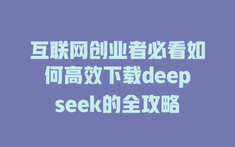 互联网创业者必看如何高效下载deepseek的全攻略 - deepseek培训教程-deepseek培训教程