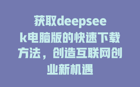 获取deepseek电脑版的快速下载方法，创造互联网创业新机遇 - deepseek培训教程-deepseek培训教程