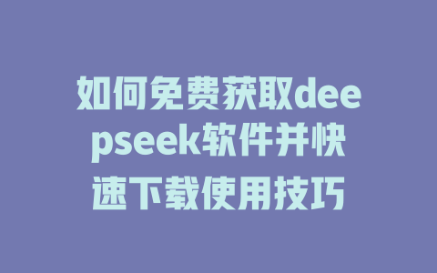 如何免费获取deepseek软件并快速下载使用技巧 - deepseek培训教程-deepseek培训教程