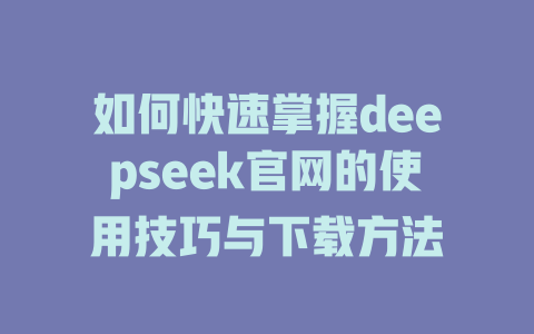 如何快速掌握deepseek官网的使用技巧与下载方法 - deepseek培训教程-deepseek培训教程