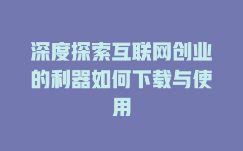 深度探索互联网创业的利器如何下载与使用 - deepseek培训教程-deepseek培训教程