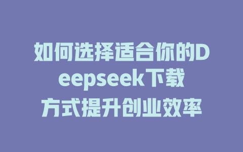 如何选择适合你的Deepseek下载方式提升创业效率 - deepseek培训教程-deepseek培训教程