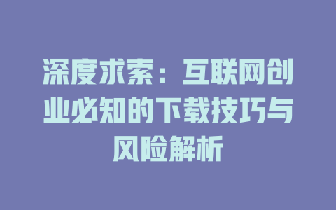 深度求索：互联网创业必知的下载技巧与风险解析 - deepseek培训教程-deepseek培训教程