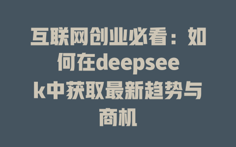 互联网创业必看：如何在deepseek中获取最新趋势与商机 - deepseek培训教程-deepseek培训教程