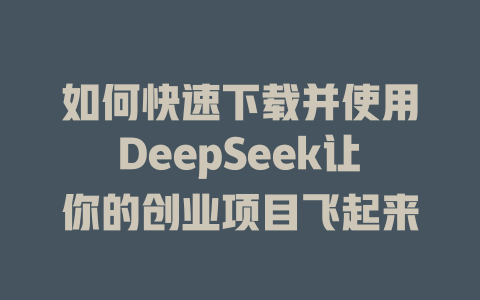 如何快速下载并使用DeepSeek让你的创业项目飞起来 - deepseek培训教程-deepseek培训教程