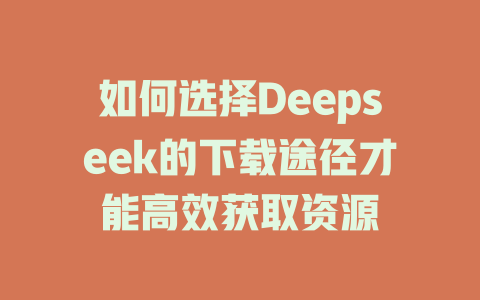 如何选择Deepseek的下载途径才能高效获取资源 - deepseek培训教程-deepseek培训教程