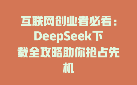 互联网创业者必看：DeepSeek下载全攻略助你抢占先机 - deepseek培训教程-deepseek培训教程