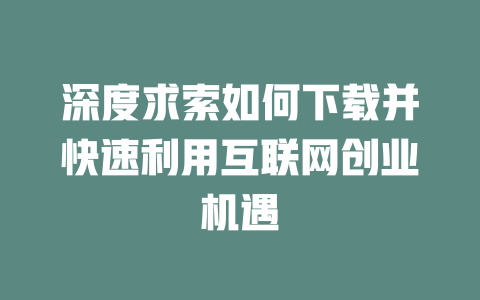 深度求索如何下载并快速利用互联网创业机遇 - deepseek培训教程-deepseek培训教程