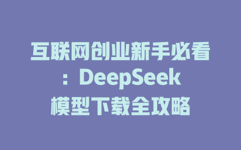 互联网创业新手必看：DeepSeek模型下载全攻略 - deepseek培训教程-deepseek培训教程