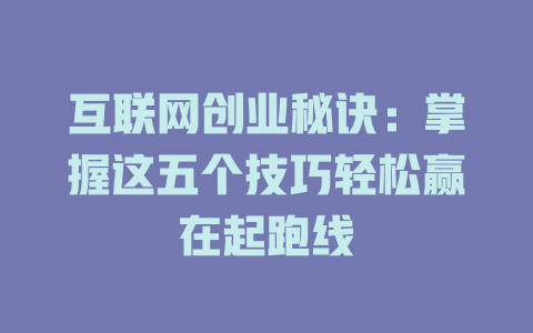 互联网创业秘诀：掌握这五个技巧轻松赢在起跑线 - deepseek培训教程-deepseek培训教程