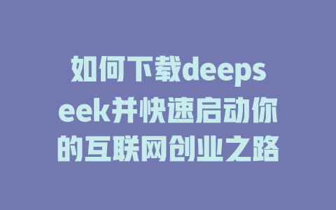 如何下载deepseek并快速启动你的互联网创业之路 - deepseek培训教程-deepseek培训教程