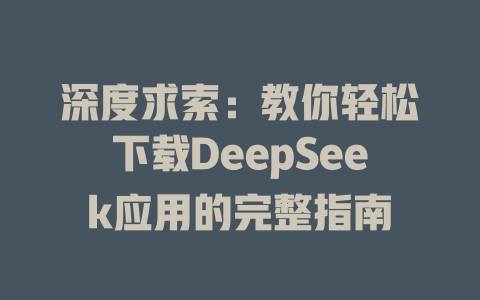 深度求索：教你轻松下载DeepSeek应用的完整指南 - deepseek培训教程-deepseek培训教程