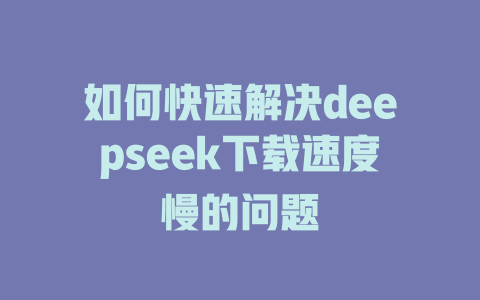 如何快速解决deepseek下载速度慢的问题 - deepseek培训教程-deepseek培训教程