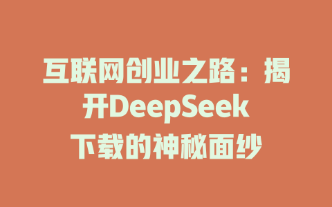 互联网创业之路：揭开DeepSeek下载的神秘面纱 - deepseek培训教程-deepseek培训教程