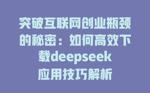 突破互联网创业瓶颈的秘密：如何高效下载deepseek应用技巧解析 - deepseek培训教程-deepseek培训教程