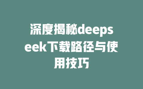 深度揭秘deepseek下载路径与使用技巧 - deepseek培训教程-deepseek培训教程