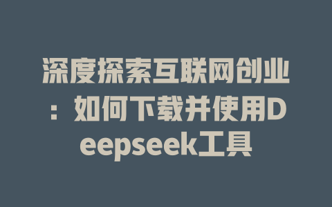 深度探索互联网创业：如何下载并使用Deepseek工具 - deepseek培训教程-deepseek培训教程